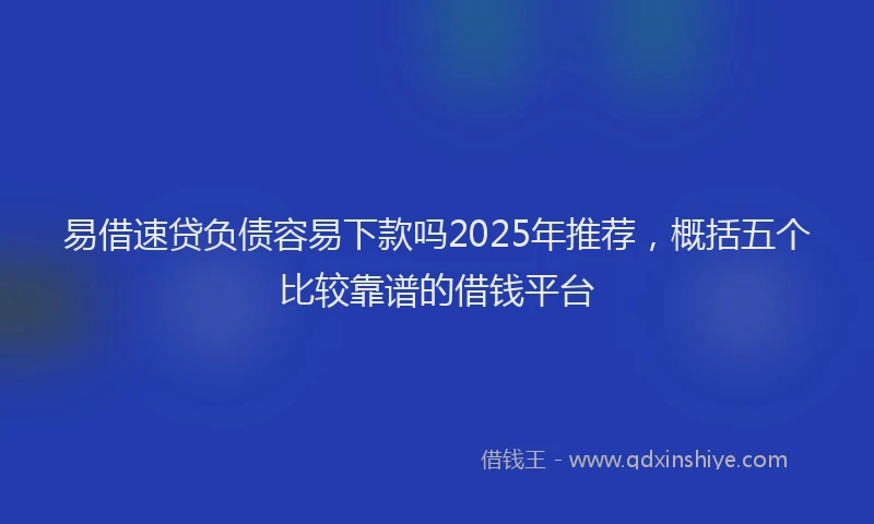 易借速贷负债容易下款吗2025年推荐，概括五个比较靠谱的借钱平台