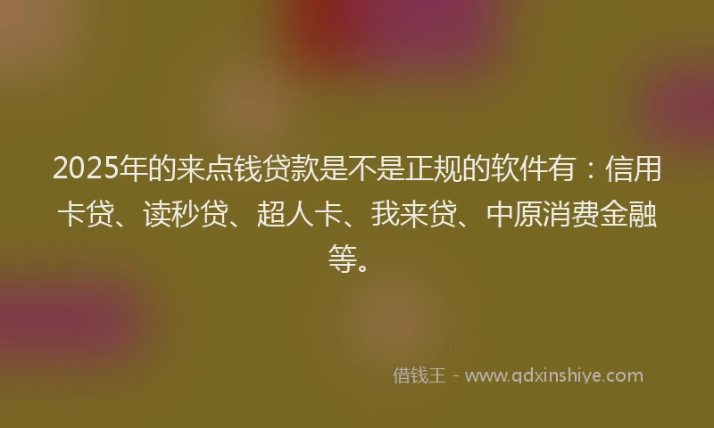 2025年的来点钱贷款是不是正规的软件有：信用卡贷、读秒贷、超人卡、我来贷、中原消费金融等。