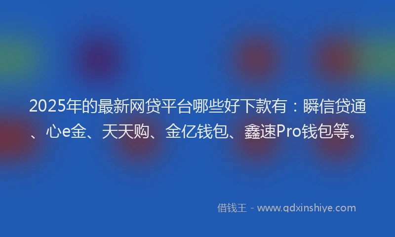 2025年的最新网贷平台哪些好下款有：瞬信贷通、心e金、天天购、金亿钱包、鑫速Pro钱包等。