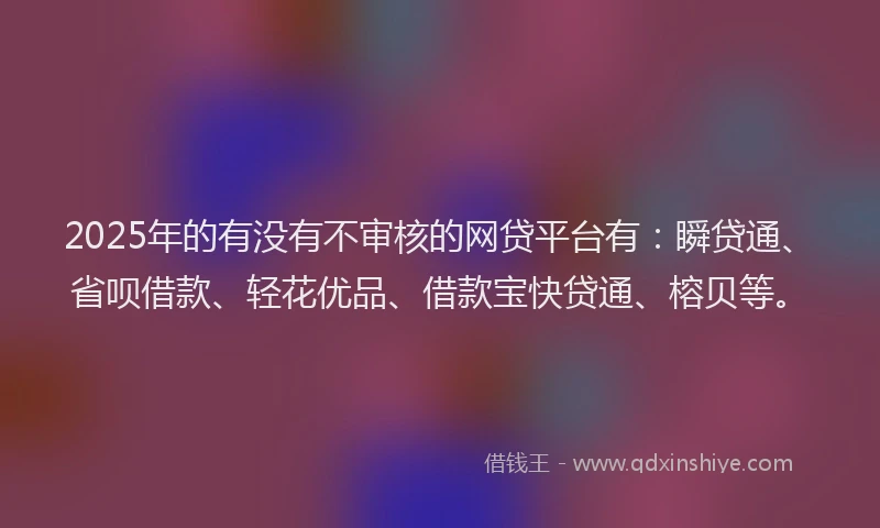 2025年的有没有不审核的网贷平台有：瞬贷通、省呗借款、轻花优品、借款宝快贷通、榕贝等。