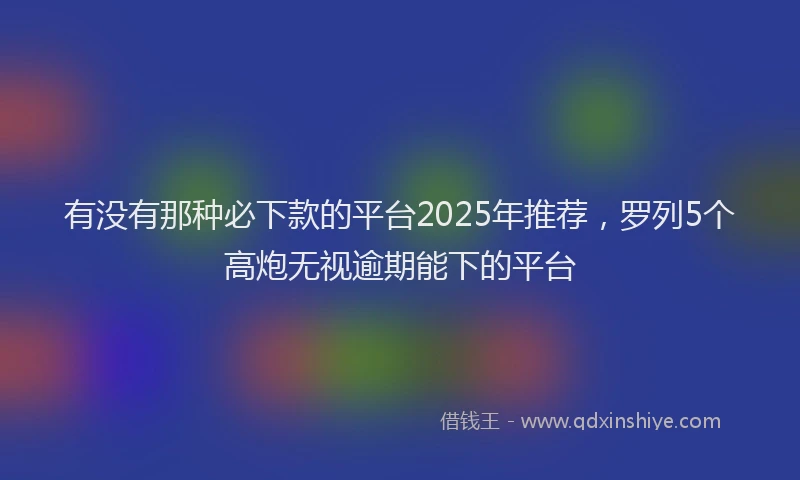 有没有那种必下款的平台2025年推荐，罗列5个高炮无视逾期能下的平台