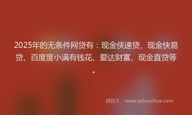 2025年的无条件网贷有：现金侠速贷、现金快易贷、百度度小满有钱花、爱达财富、现金直贷等。