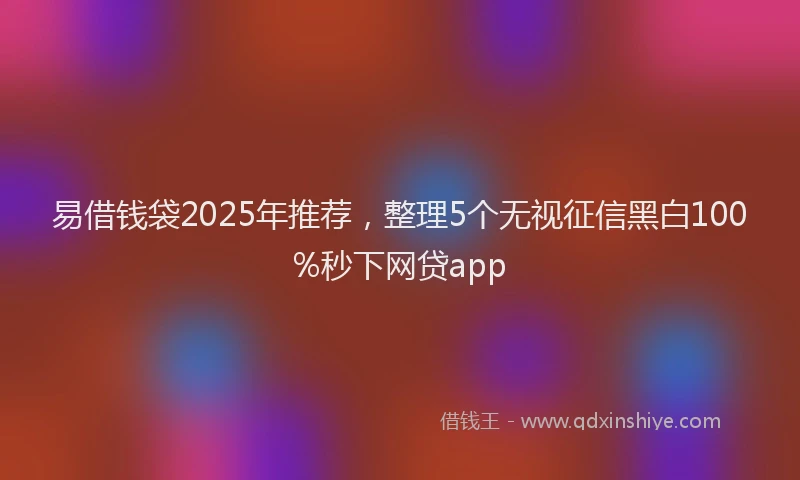 易借钱袋2025年推荐，整理5个无视征信黑白100%秒下网贷app
