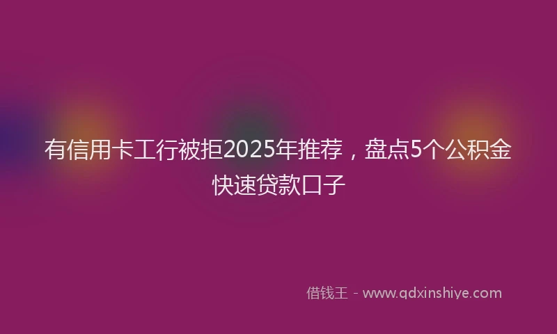 有信用卡工行被拒2025年推荐，盘点5个公积金快速贷款口子