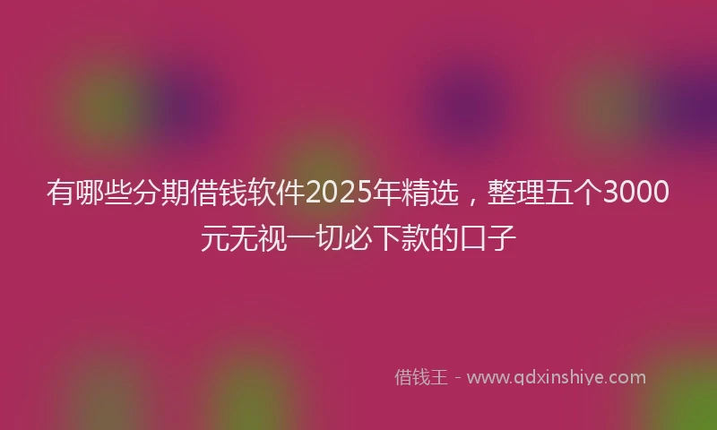 有哪些分期借钱软件2025年精选，整理五个3000元无视一切必下款的口子