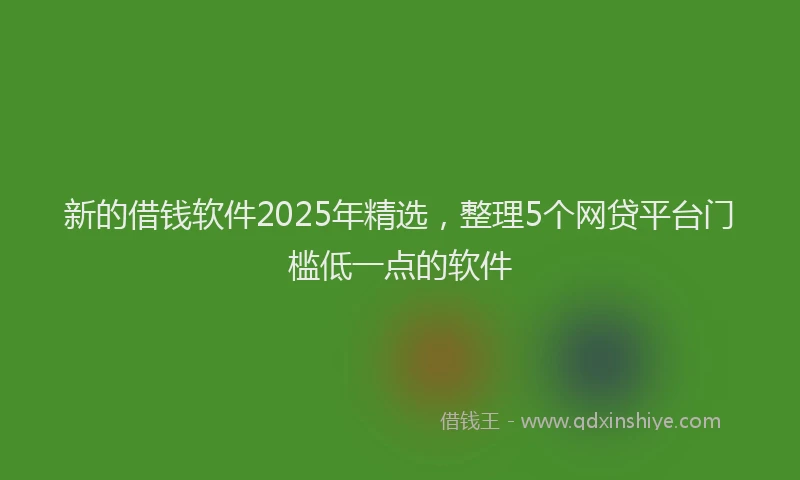 新的借钱软件2025年精选，整理5个网贷平台门槛低一点的软件