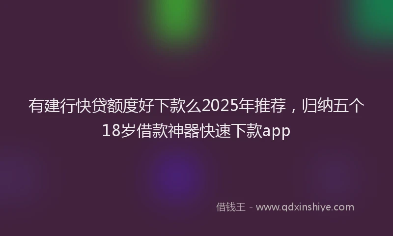 有建行快贷额度好下款么2025年推荐，归纳五个18岁借款神器快速下款app