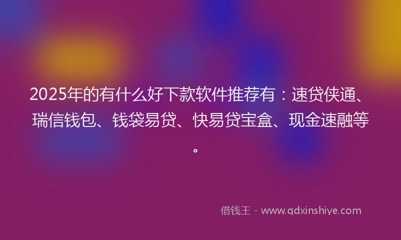 2025年的有什么好下款软件推荐有：速贷侠通、瑞信钱包、钱袋易贷、快易贷宝盒、现金速融等。