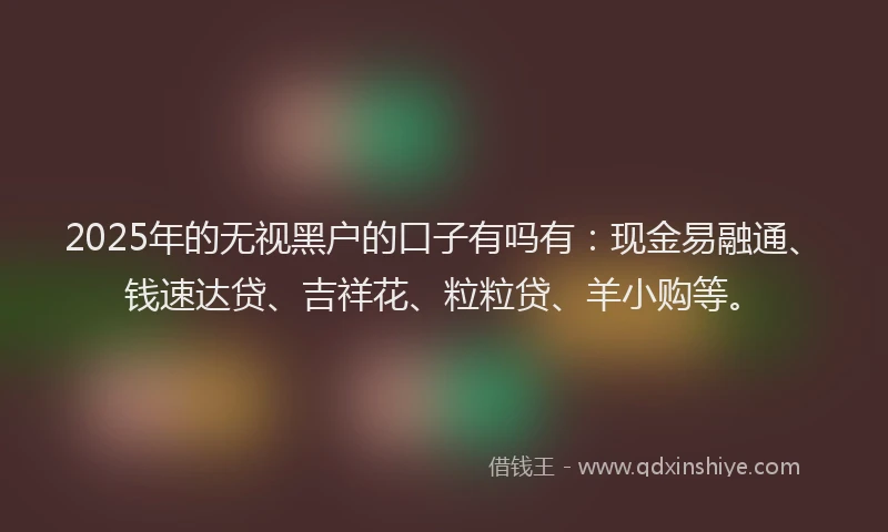 2025年的无视黑户的口子有吗有：现金易融通、钱速达贷、吉祥花、粒粒贷、羊小购等。
