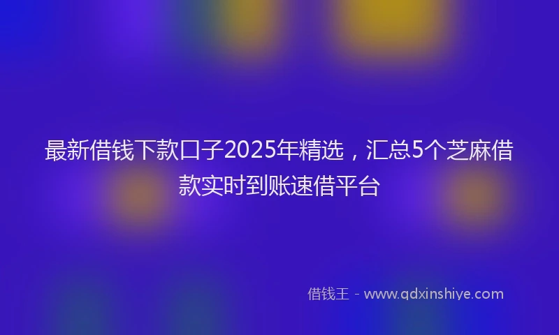 最新借钱下款口子2025年精选，汇总5个芝麻借款实时到账速借平台