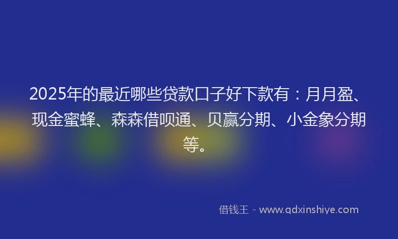 2025年的最近哪些贷款口子好下款有：月月盈、现金蜜蜂、森森借呗通、贝赢分期、小金象分期等。