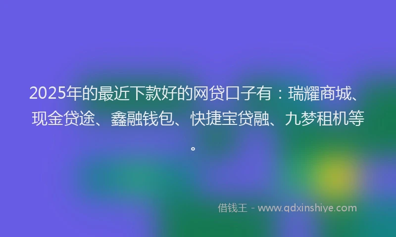 2025年的最近下款好的网贷口子有：瑞耀商城、现金贷途、鑫融钱包、快捷宝贷融、九梦租机等。