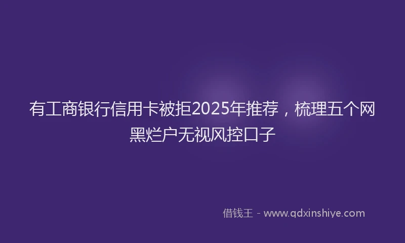 有工商银行信用卡被拒2025年推荐，梳理五个网黑烂户无视风控口子