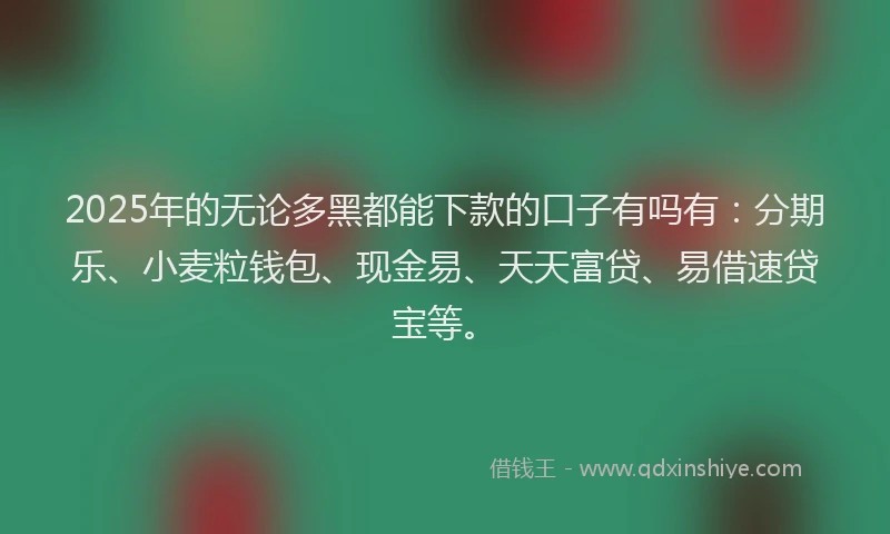 2025年的无论多黑都能下款的口子有吗有：分期乐、小麦粒钱包、现金易、天天富贷、易借速贷宝等。