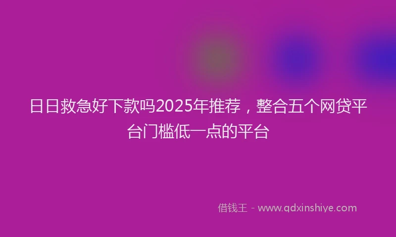 日日救急好下款吗2025年推荐，整合五个网贷平台门槛低一点的平台