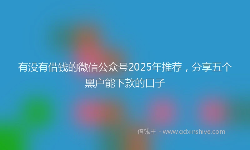 有没有借钱的微信公众号2025年推荐，分享五个黑户能下款的口子