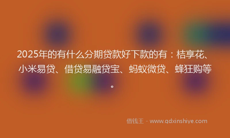 2025年的有什么分期贷款好下款的有：桔享花、小米易贷、借贷易融贷宝、蚂蚁微贷、蜂狂购等。