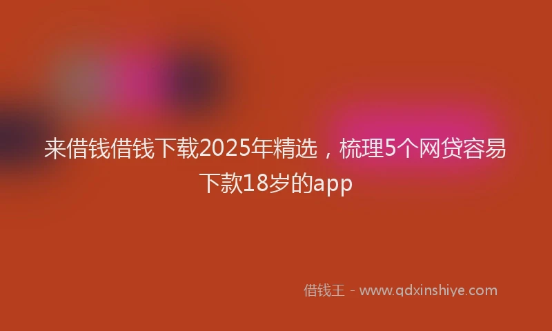 来借钱借钱下载2025年精选，梳理5个网贷容易下款18岁的app