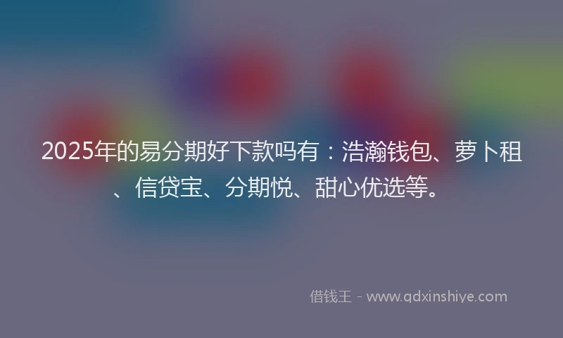 2025年的易分期好下款吗有：浩瀚钱包、萝卜租、信贷宝、分期悦、甜心优选等。