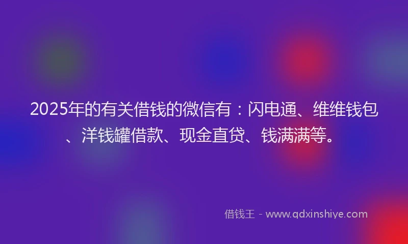 2025年的有关借钱的微信有：闪电通、维维钱包、洋钱罐借款、现金直贷、钱满满等。