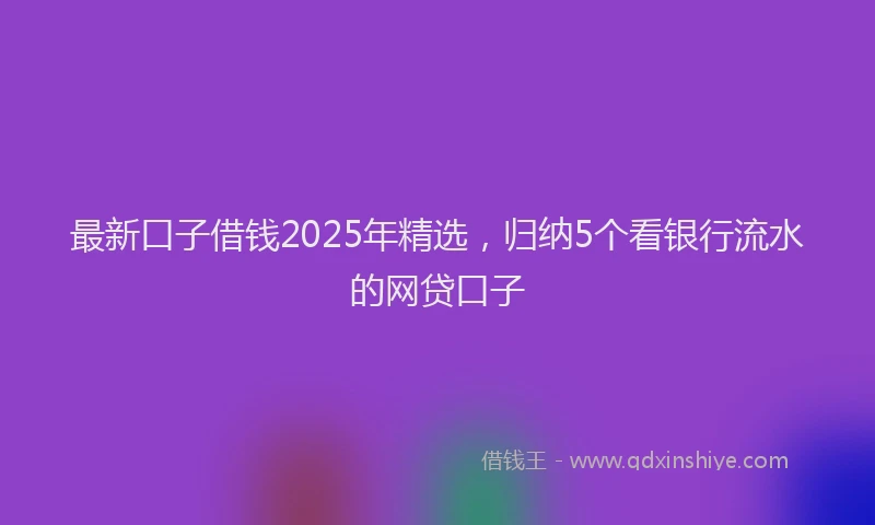 最新口子借钱2025年精选，归纳5个看银行流水的网贷口子