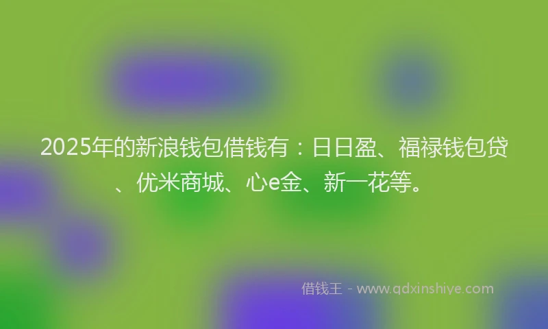 2025年的新浪钱包借钱有：日日盈、福禄钱包贷、优米商城、心e金、新一花等。