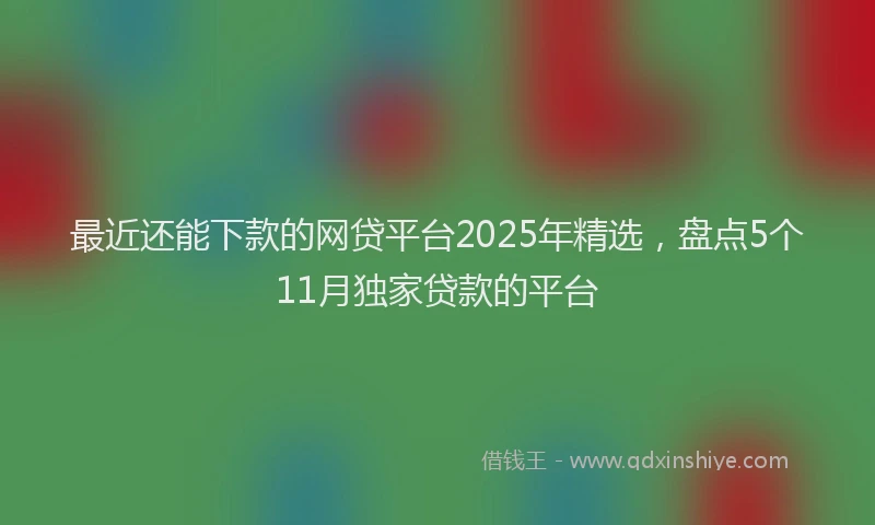 最近还能下款的网贷平台2025年精选，盘点5个11月独家贷款的平台