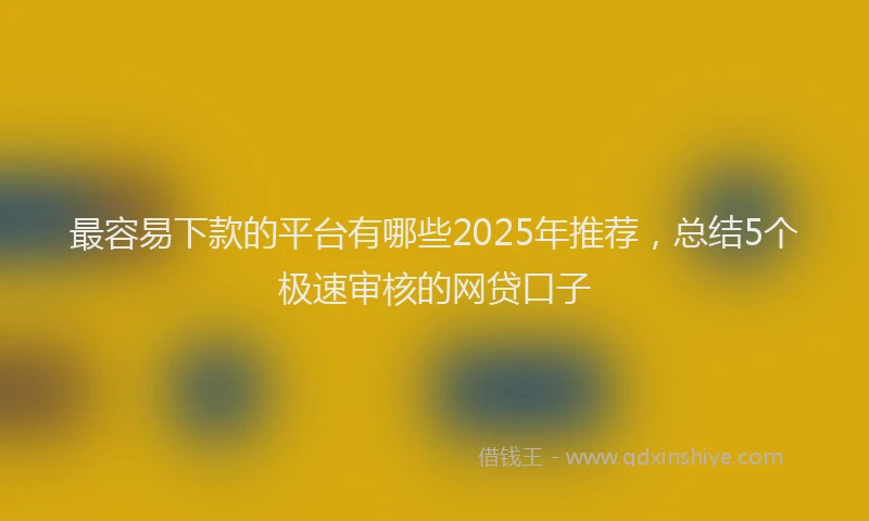 最容易下款的平台有哪些2025年推荐，总结5个极速审核的网贷口子