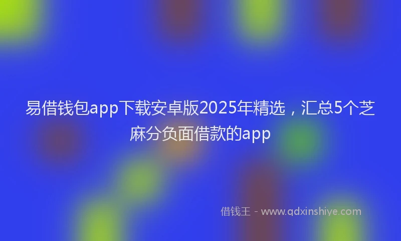 易借钱包app下载安卓版2025年精选，汇总5个芝麻分负面借款的app