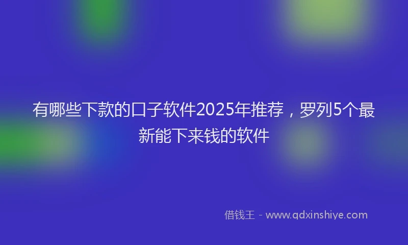 有哪些下款的口子软件2025年推荐，罗列5个最新能下来钱的软件