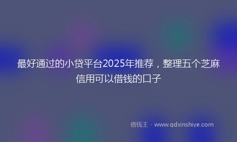 最好通过的小贷平台2025年推荐，整理五个芝麻信用可以借钱的口子