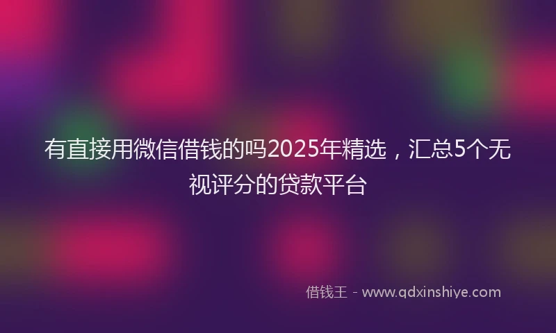 有直接用微信借钱的吗2025年精选，汇总5个无视评分的贷款平台