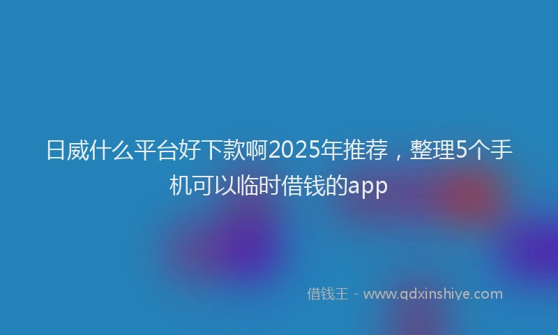 日威什么平台好下款啊2025年推荐，整理5个手机可以临时借钱的app