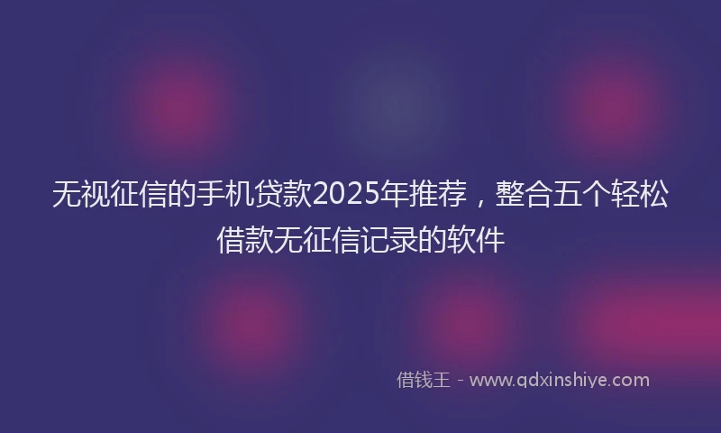 无视征信的手机贷款2025年推荐，整合五个轻松借款无征信记录的软件
