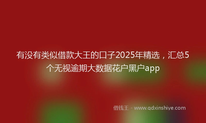 有没有类似借款大王的口子2025年精选，汇总5个无视逾期大数据花户黑户app