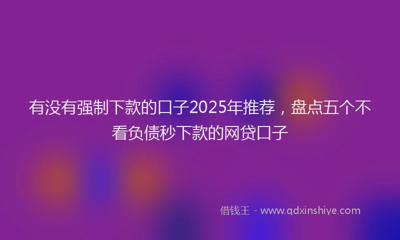 有没有强制下款的口子2025年推荐，盘点五个不看负债秒下款的网贷口子