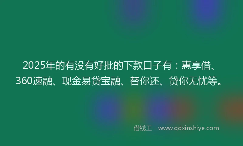 2025年的有没有好批的下款口子有：惠享借、360速融、现金易贷宝融、替你还、贷你无忧等。