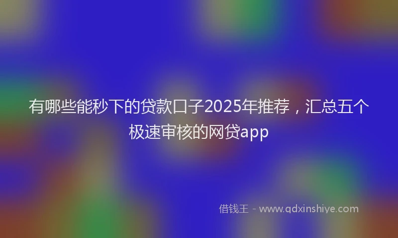 有哪些能秒下的贷款口子2025年推荐，汇总五个极速审核的网贷app