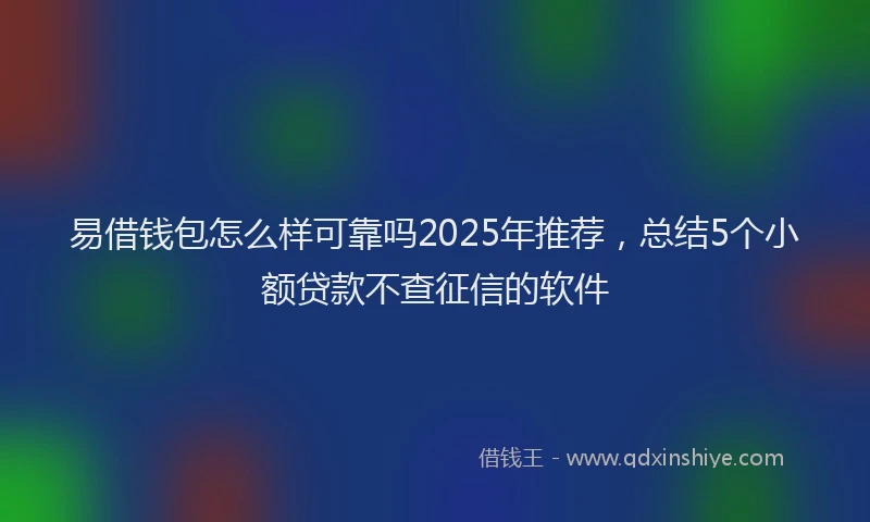 易借钱包怎么样可靠吗2025年推荐，总结5个小额贷款不查征信的软件