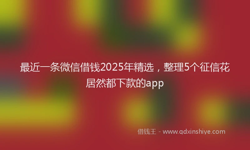 最近一条微信借钱2025年精选，整理5个征信花居然都下款的app