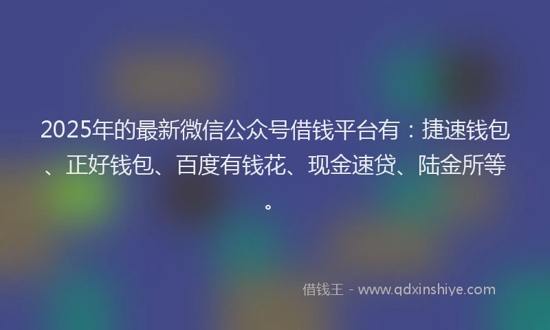 2025年的最新微信公众号借钱平台有：捷速钱包、正好钱包、百度有钱花、现金速贷、陆金所等。