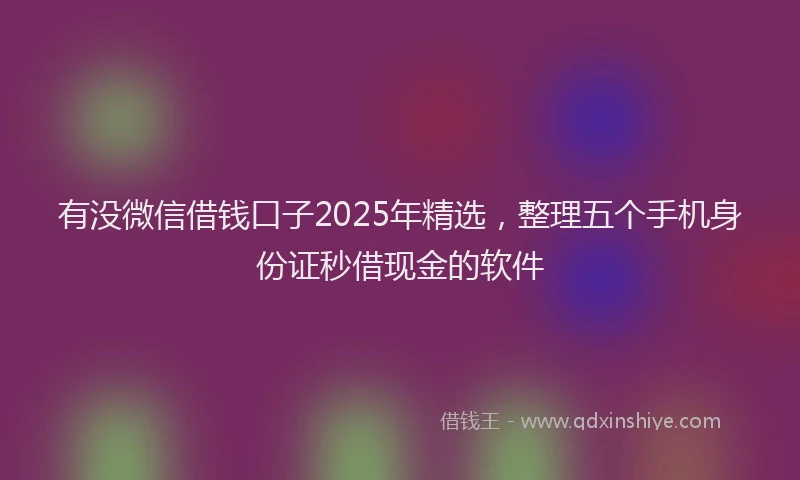 有没微信借钱口子2025年精选，整理五个手机身份证秒借现金的软件