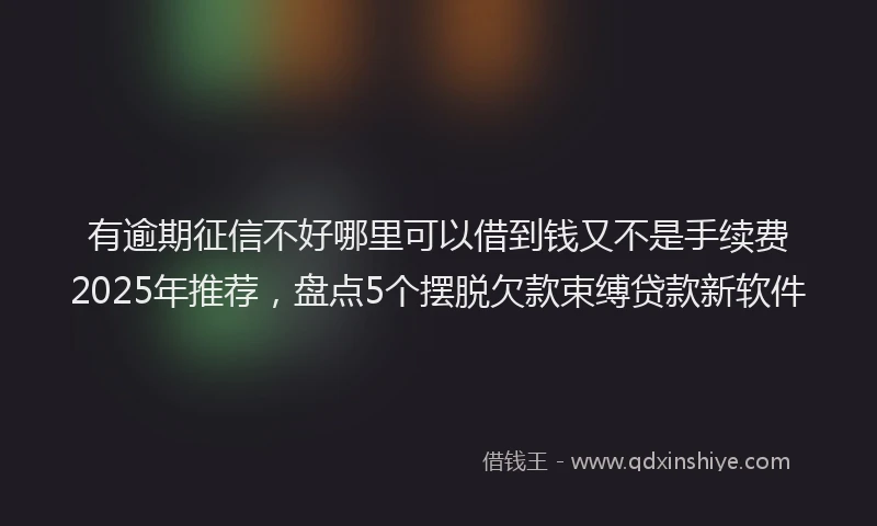 有逾期征信不好哪里可以借到钱又不是手续费2025年推荐，盘点5个摆脱欠款束缚贷款新软件