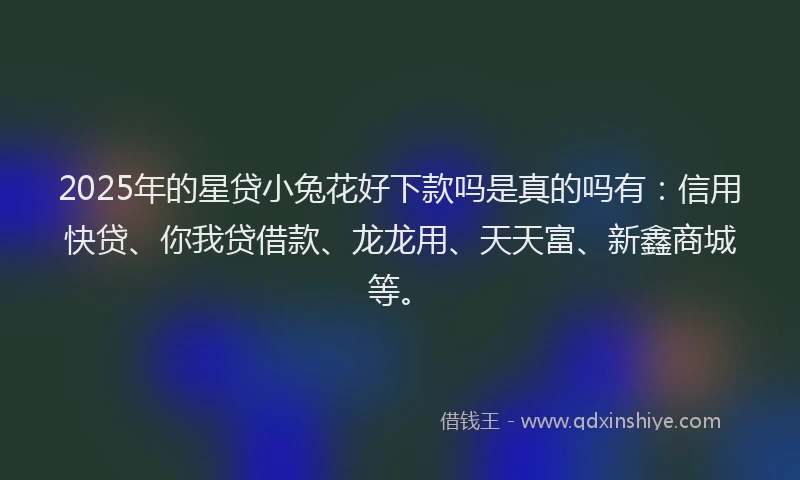 2025年的星贷小兔花好下款吗是真的吗有：信用快贷、你我贷借款、龙龙用、天天富、新鑫商城等。
