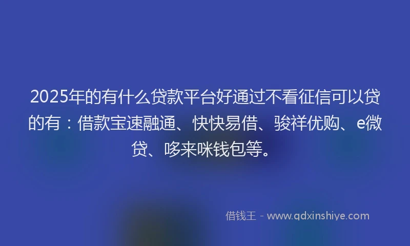2025年的有什么贷款平台好通过不看征信可以贷的有：借款宝速融通、快快易借、骏祥优购、e微贷、哆来咪钱包等。