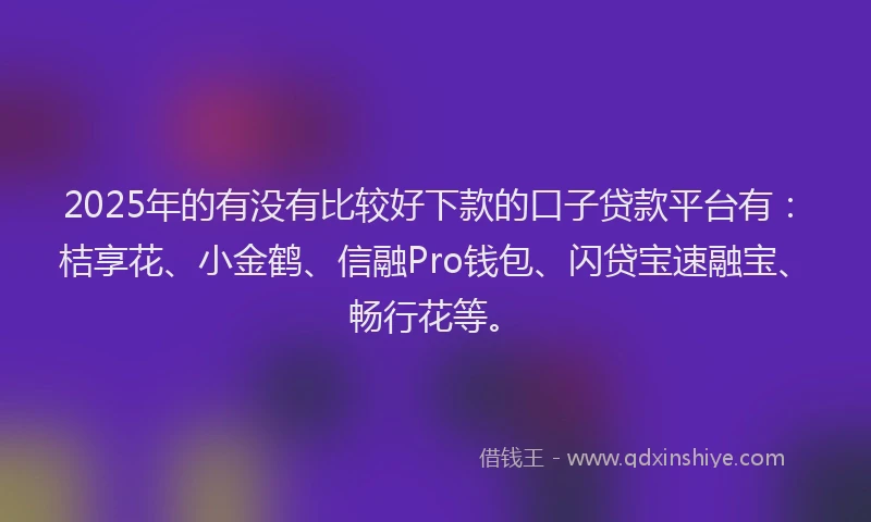 2025年的有没有比较好下款的口子贷款平台有：桔享花、小金鹤、信融Pro钱包、闪贷宝速融宝、畅行花等。