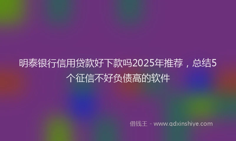 明泰银行信用贷款好下款吗2025年推荐，总结5个征信不好负债高的软件
