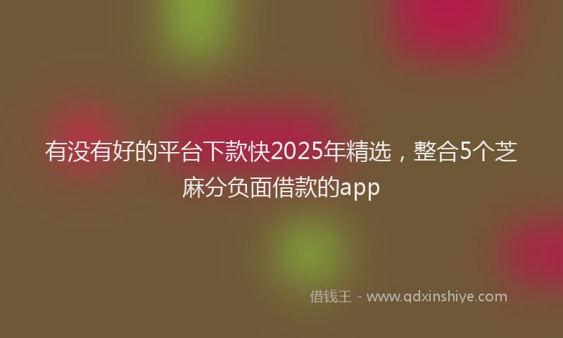 有没有好的平台下款快2025年精选，整合5个芝麻分负面借款的app