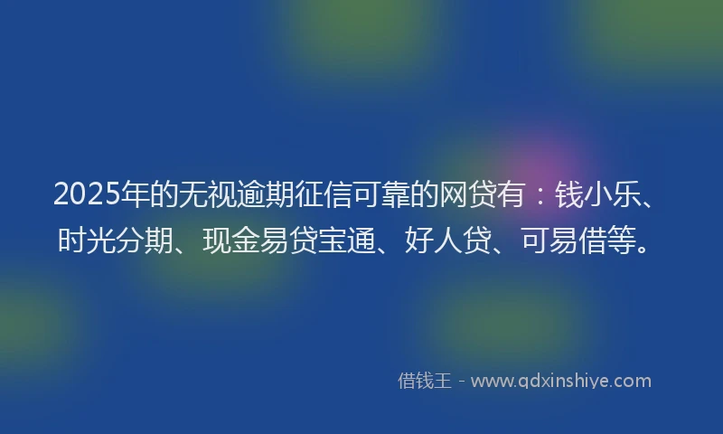 2025年的无视逾期征信可靠的网贷有：钱小乐、时光分期、现金易贷宝通、好人贷、可易借等。