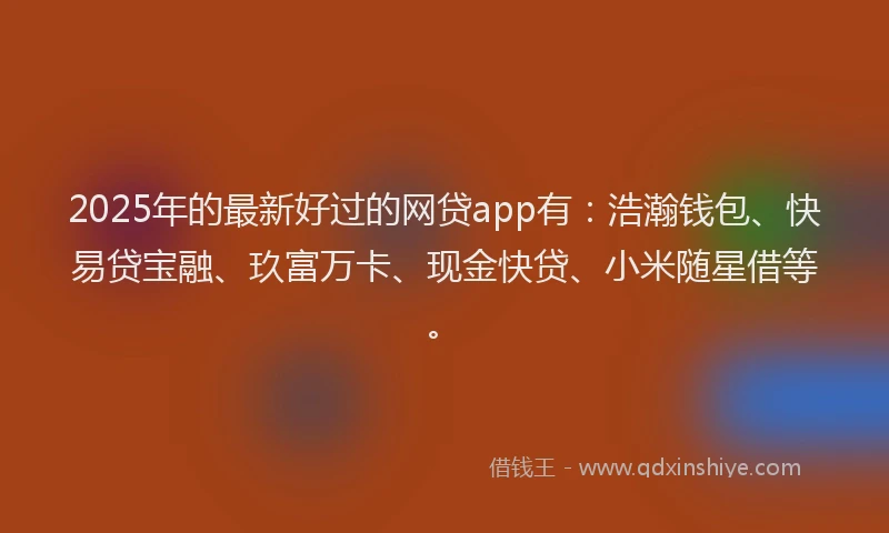 2025年的最新好过的网贷app有：浩瀚钱包、快易贷宝融、玖富万卡、现金快贷、小米随星借等。